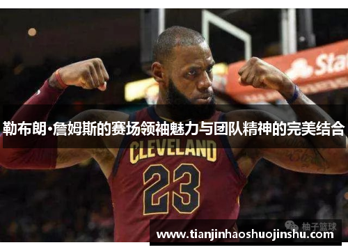勒布朗·詹姆斯的赛场领袖魅力与团队精神的完美结合