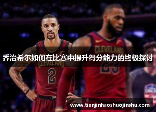 乔治希尔如何在比赛中提升得分能力的终极探讨