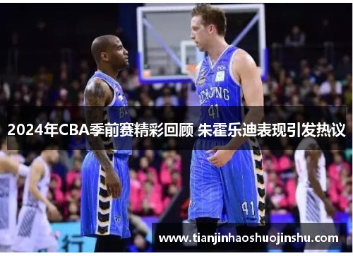 2024年CBA季前赛精彩回顾 朱霍乐迪表现引发热议