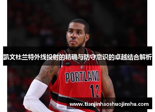 凯文杜兰特外线投射的精确与防守意识的卓越结合解析