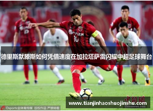 德里斯默滕斯如何凭借速度在加拉塔萨雷闪耀中超足球舞台