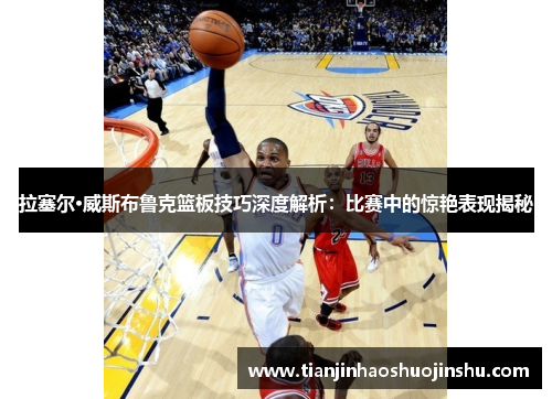 拉塞尔·威斯布鲁克篮板技巧深度解析：比赛中的惊艳表现揭秘