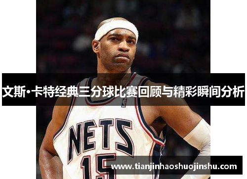文斯·卡特经典三分球比赛回顾与精彩瞬间分析