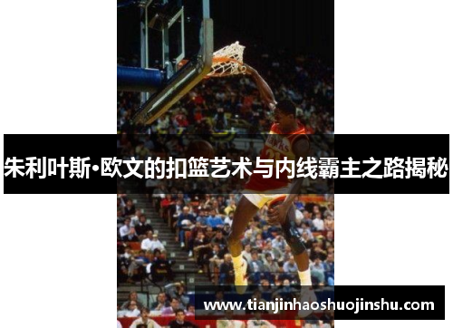 朱利叶斯·欧文的扣篮艺术与内线霸主之路揭秘