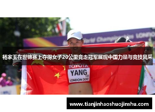 杨家玉在世锦赛上夺得女子20公里竞走冠军展现中国力量与竞技风采