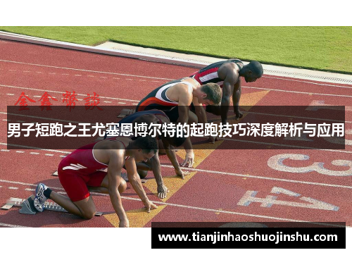 男子短跑之王尤塞恩博尔特的起跑技巧深度解析与应用