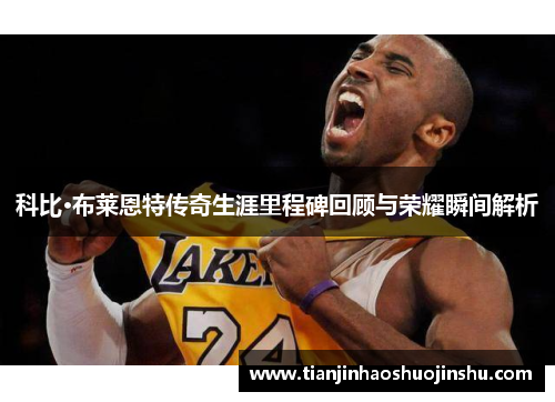 科比·布莱恩特传奇生涯里程碑回顾与荣耀瞬间解析