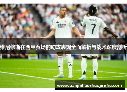 维尼修斯在西甲赛场的助攻表现全面解析与战术深度剖析 维尼修斯在西甲赛场的助攻表现全面解析与战术深度剖析