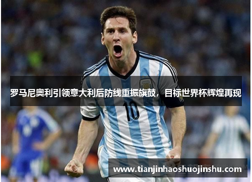 罗马尼奥利引领意大利后防线重振旗鼓,目标世界杯辉煌再现 罗马尼奥利引领意大利后防线重振旗鼓,目标世界杯辉煌再现