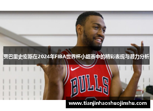 贾巴里史密斯在2024年FIBA世界杯小组赛中的精彩表现与潜力分析