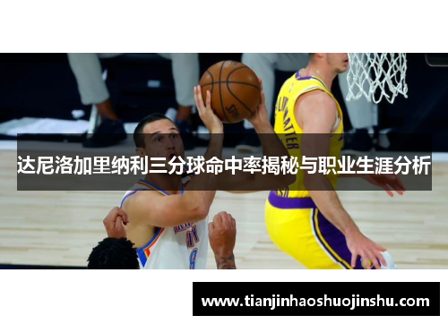 达尼洛加里纳利三分球命中率揭秘与职业生涯分析 达尼洛加里纳利三分球命中率揭秘与职业生涯分析
