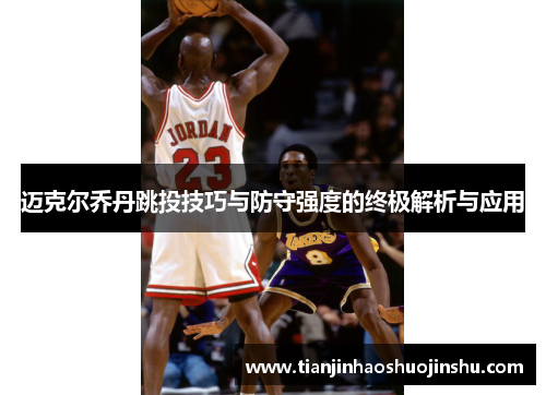 迈克尔乔丹跳投技巧与防守强度的终极解析与应用
