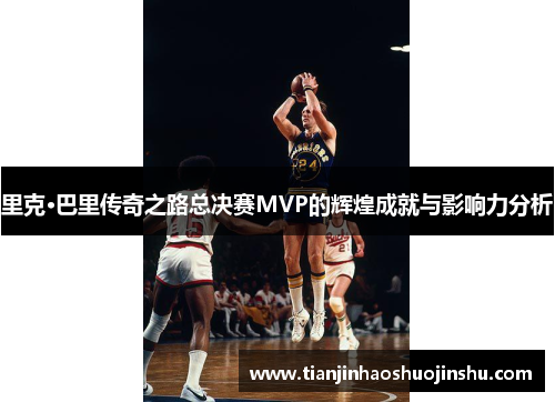 里克·巴里传奇之路总决赛MVP的辉煌成就与影响力分析 里克·巴里传奇之路总决赛MVP的辉煌成就与影响力分析