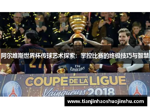 阿尔维斯世界杯传球艺术探索：掌控比赛的终极技巧与智慧