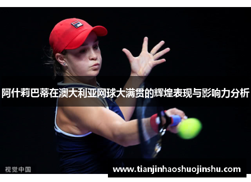 阿什莉巴蒂在澳大利亚网球大满贯的辉煌表现与影响力分析