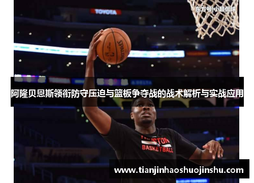 阿隆贝恩斯领衔防守压迫与篮板争夺战的战术解析与实战应用 阿隆贝恩斯领衔防守压迫与篮板争夺战的战术解析与实战应用
