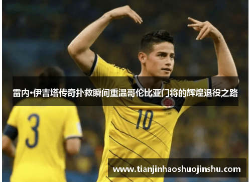 雷内·伊吉塔传奇扑救瞬间重温哥伦比亚门将的辉煌退役之路 雷内·伊吉塔传奇扑救瞬间重温哥伦比亚门将的辉煌退役之路