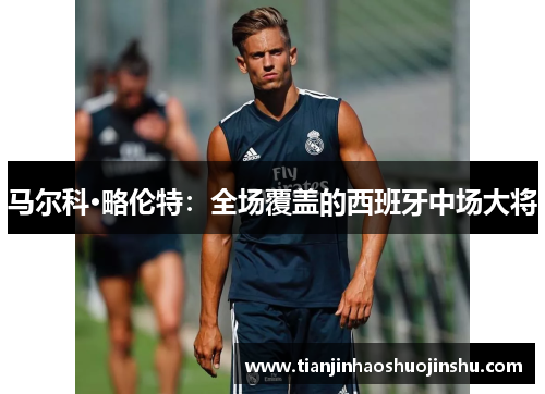 马尔科·略伦特：全场覆盖的西班牙中场大将