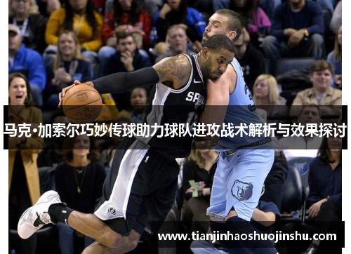 马克·加索尔巧妙传球助力球队进攻战术解析与效果探讨