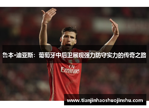 鲁本·迪亚斯:葡萄牙中后卫展现强力防守实力的传奇之路 鲁本·迪亚斯:葡萄牙中后卫展现强力防守实力的传奇之路