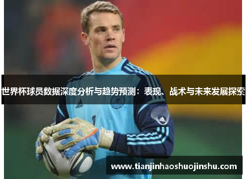 世界杯球员数据深度分析与趋势预测：表现、战术与未来发展探索