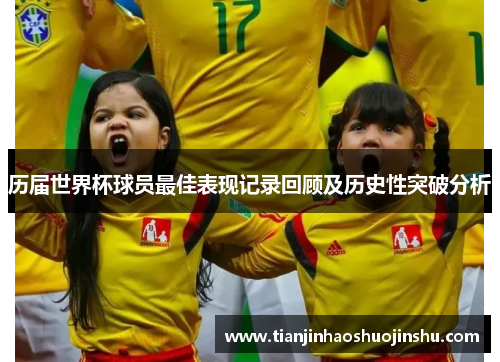 历届世界杯球员最佳表现记录回顾及历史性突破分析 历届世界杯球员最佳表现记录回顾及历史性突破分析