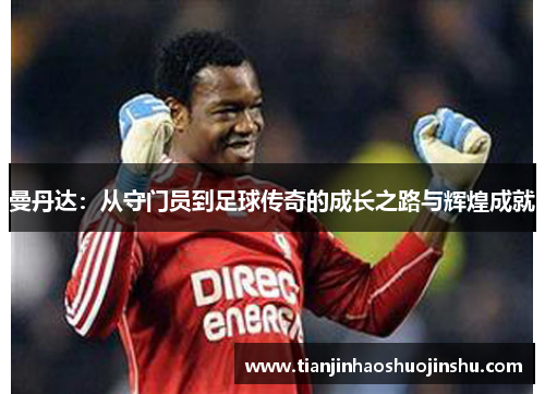 曼丹达：从守门员到足球传奇的成长之路与辉煌成就