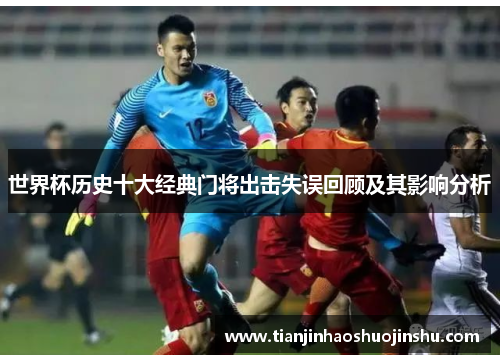 世界杯历史十大经典门将出击失误回顾及其影响分析 世界杯历史十大经典门将出击失误回顾及其影响分析