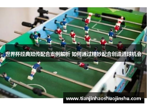世界杯经典短传配合案例解析 如何通过精妙配合创造进球机会 世界杯经典短传配合案例解析 如何通过精妙配合创造进球机会