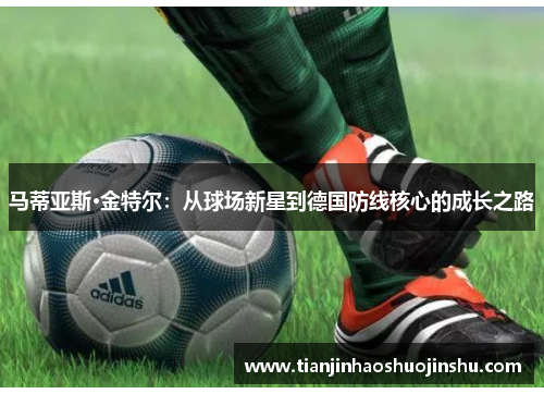 马蒂亚斯·金特尔:从球场新星到德国防线核心的成长之路 马蒂亚斯·金特尔:从球场新星到德国防线核心的成长之路