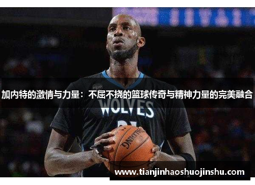 加内特的激情与力量：不屈不挠的篮球传奇与精神力量的完美融合