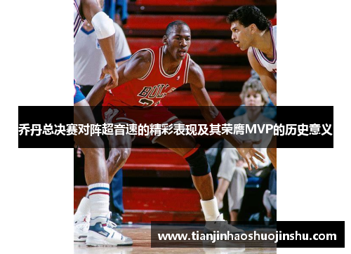 乔丹总决赛对阵超音速的精彩表现及其荣膺MVP的历史意义 乔丹总决赛对阵超音速的精彩表现及其荣膺MVP的历史意义