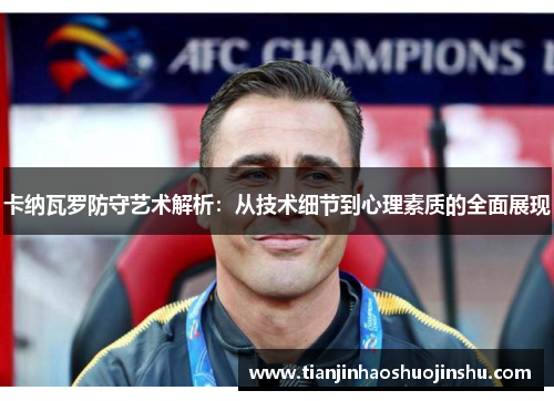 卡纳瓦罗防守艺术解析:从技术细节到心理素质的全面展现 卡纳瓦罗防守艺术解析:从技术细节到心理素质的全面展现