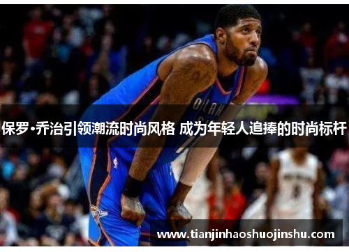 保罗·乔治引领潮流时尚风格 成为年轻人追捧的时尚标杆 保罗·乔治引领潮流时尚风格 成为年轻人追捧的时尚标杆