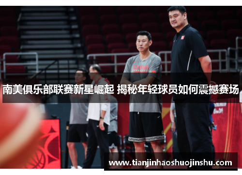 南美俱乐部联赛新星崛起 揭秘年轻球员如何震撼赛场