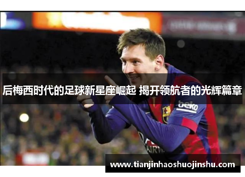 后梅西时代的足球新星座崛起 揭开领航者的光辉篇章
