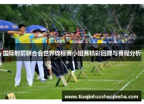 国际射箭联合会世界锦标赛小组赛精彩回顾与赛程分析