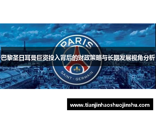 巴黎圣日耳曼巨资投入背后的财政策略与长期发展视角分析