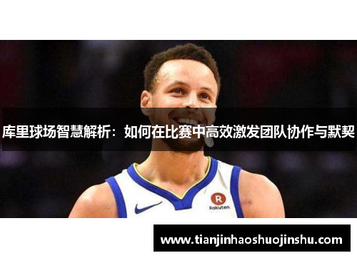库里球场智慧解析：如何在比赛中高效激发团队协作与默契