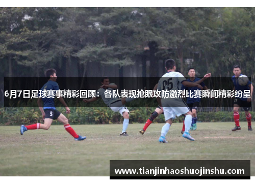 6月7日足球赛事精彩回顾：各队表现抢眼攻防激烈比赛瞬间精彩纷呈