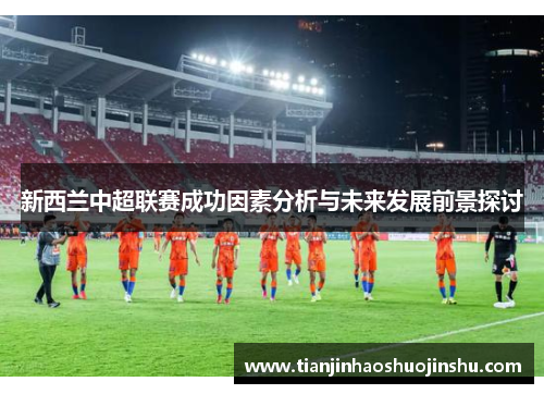 新西兰中超联赛成功因素分析与未来发展前景探讨 新西兰中超联赛成功因素分析与未来发展前景探讨