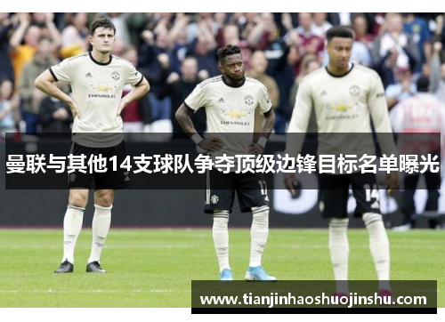 曼联与其他14支球队争夺顶级边锋目标名单曝光 曼联与其他14支球队争夺顶级边锋目标名单曝光