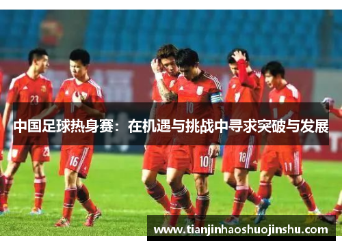 中国足球热身赛：在机遇与挑战中寻求突破与发展