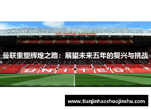 曼联重塑辉煌之路:展望未来五年的复兴与挑战 曼联重塑辉煌之路:展望未来五年的复兴与挑战
