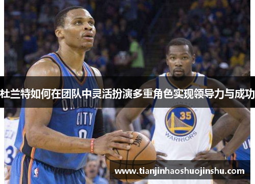 杜兰特如何在团队中灵活扮演多重角色实现领导力与成功 杜兰特如何在团队中灵活扮演多重角色实现领导力与成功