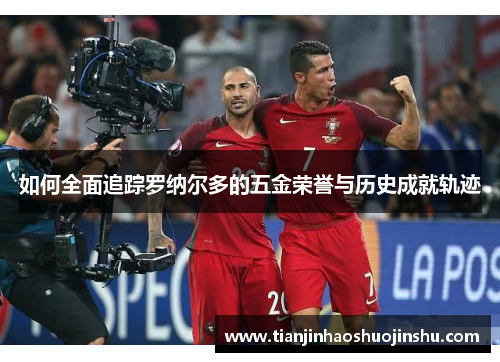 如何全面追踪罗纳尔多的五金荣誉与历史成就轨迹 如何全面追踪罗纳尔多的五金荣誉与历史成就轨迹