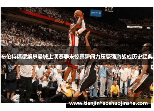 布伦特福德绝杀曼城上演赛季末惊喜瞬间力压豪强激战成历史经典