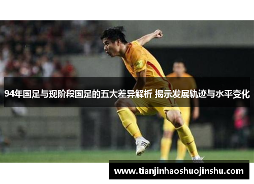 94年国足与现阶段国足的五大差异解析 揭示发展轨迹与水平变化
