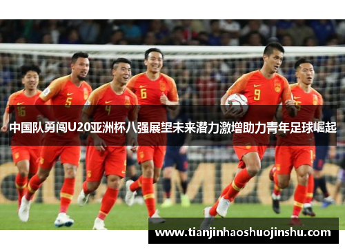 中国队勇闯U20亚洲杯八强展望未来潜力激增助力青年足球崛起 中国队勇闯U20亚洲杯八强展望未来潜力激增助力青年足球崛起