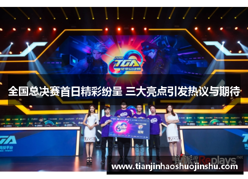 全国总决赛首日精彩纷呈 三大亮点引发热议与期待
